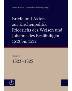 Briefe und Akten zur Kirchenpolitik Friedrichs des Weisen und Johanns des Beständigen 1513 bis 1532. Reformation im Kontext frühneuzeitlicher Staatswerdung